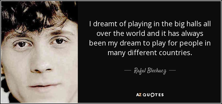 I dreamt of playing in the big halls all over the world and it has always been my dream to play for people in many different countries. - Rafal Blechacz
