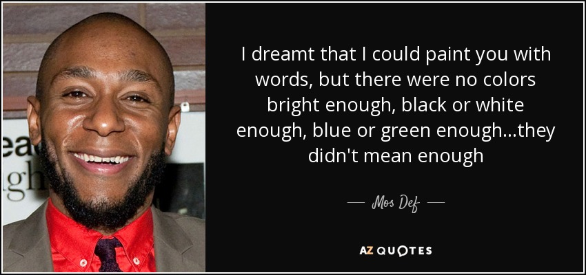 I dreamt that I could paint you with words, but there were no colors bright enough, black or white enough, blue or green enough...they didn't mean enough - Mos Def