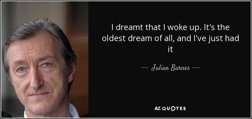 I dreamt that I woke up. It's the oldest dream of all, and I've just had it - Julian Barnes