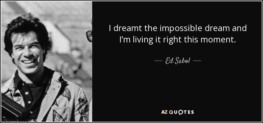 I dreamt the impossible dream and I’m living it right this moment. - Ed Sabol