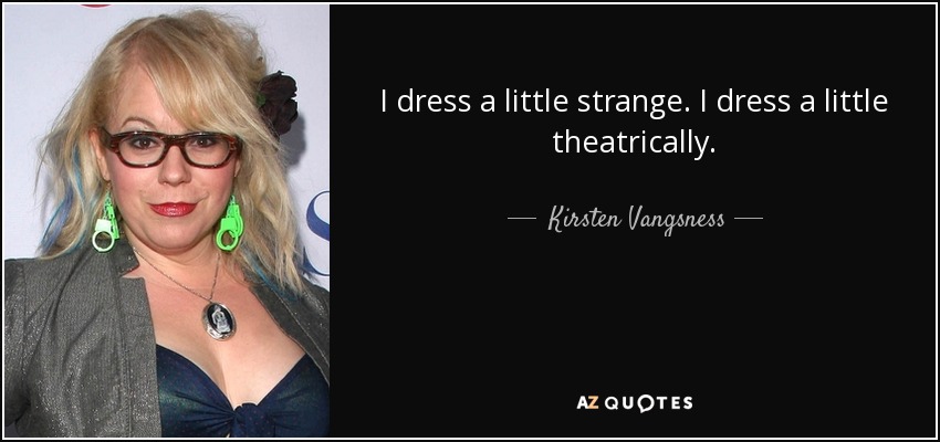 I dress a little strange. I dress a little theatrically. - Kirsten Vangsness