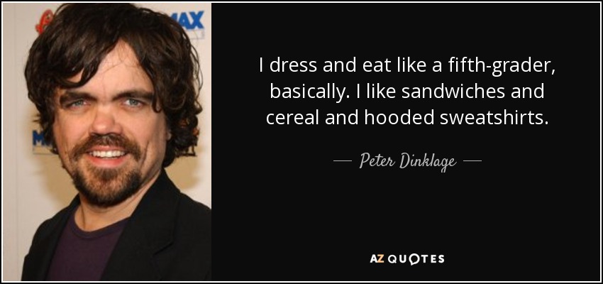 I dress and eat like a fifth-grader, basically. I like sandwiches and cereal and hooded sweatshirts. - Peter Dinklage