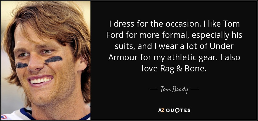 I dress for the occasion. I like Tom Ford for more formal, especially his suits, and I wear a lot of Under Armour for my athletic gear. I also love Rag & Bone. - Tom Brady