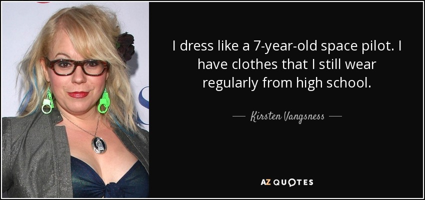 I dress like a 7-year-old space pilot. I have clothes that I still wear regularly from high school. - Kirsten Vangsness