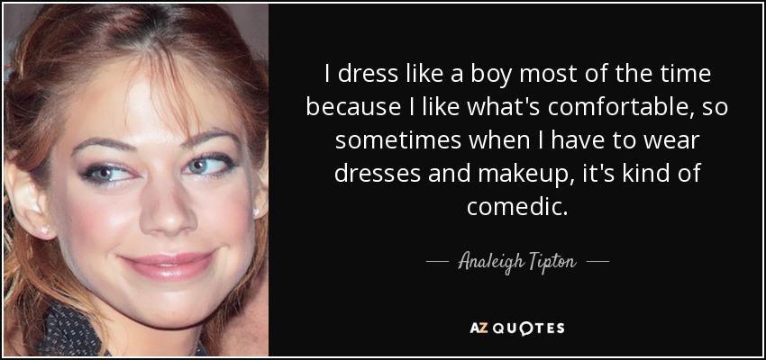 I dress like a boy most of the time because I like what's comfortable, so sometimes when I have to wear dresses and makeup, it's kind of comedic. - Analeigh Tipton