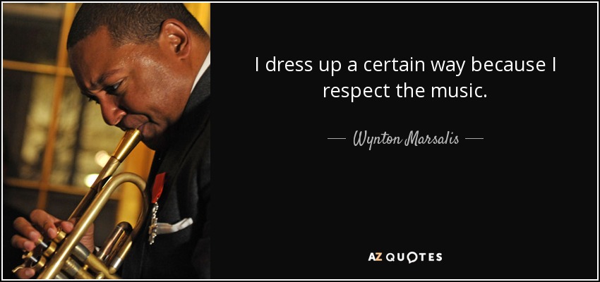 I dress up a certain way because I respect the music. - Wynton Marsalis