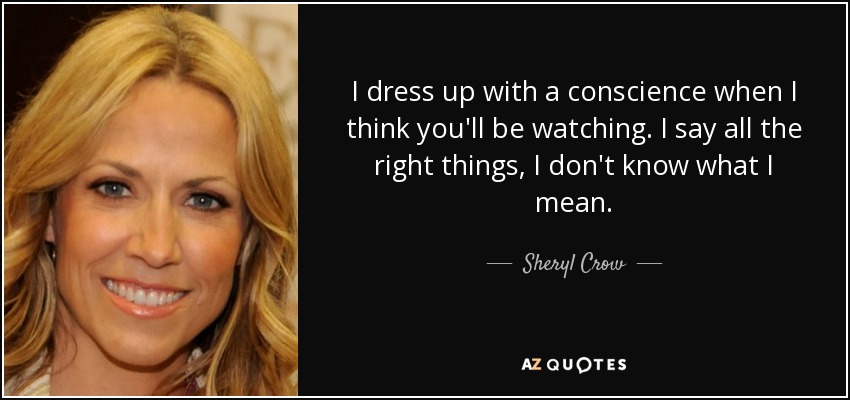 I dress up with a conscience when I think you'll be watching. I say all the right things, I don't know what I mean. - Sheryl Crow