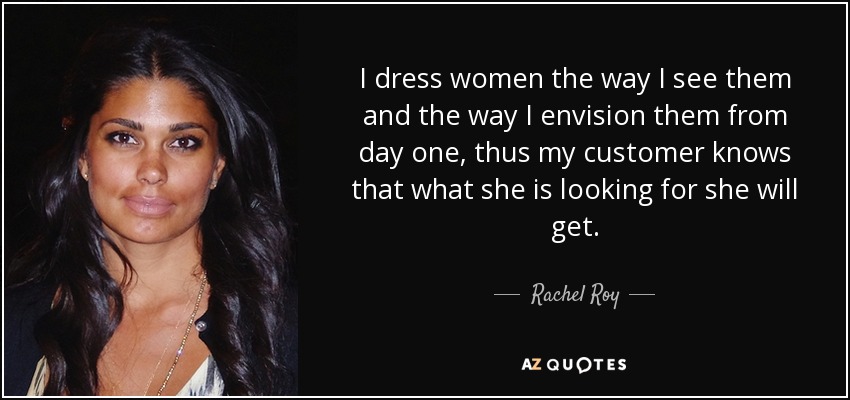 I dress women the way I see them and the way I envision them from day one, thus my customer knows that what she is looking for she will get. - Rachel Roy
