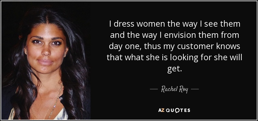 I dress women the way I see them and the way I envision them from day one, thus my customer knows that what she is looking for she will get. - Rachel Roy