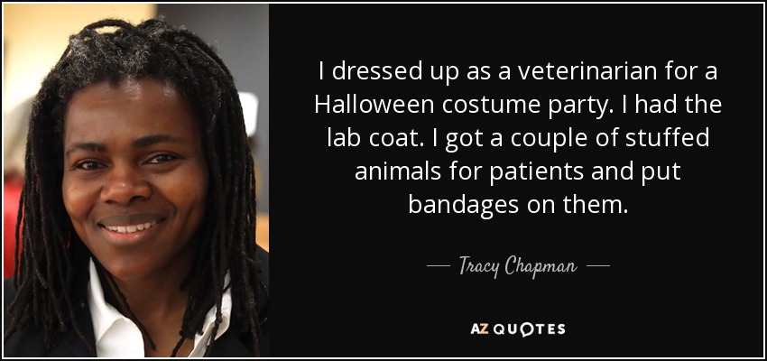 I dressed up as a veterinarian for a Halloween costume party. I had the lab coat. I got a couple of stuffed animals for patients and put bandages on them. - Tracy Chapman