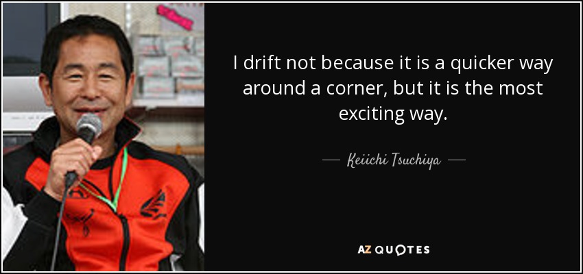 I drift not because it is a quicker way around a corner, but it is the most exciting way. - Keiichi Tsuchiya