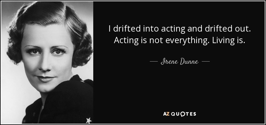 I drifted into acting and drifted out. Acting is not everything. Living is. - Irene Dunne