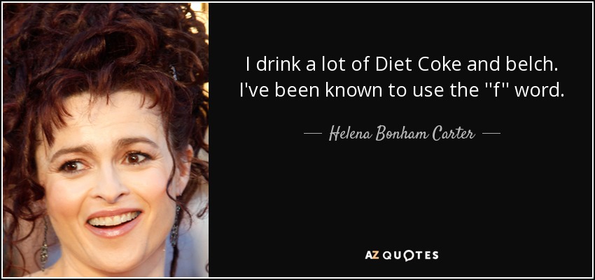 I drink a lot of Diet Coke and belch. I've been known to use the ''f'' word. - Helena Bonham Carter