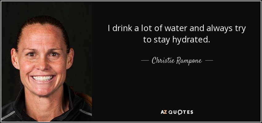 I drink a lot of water and always try to stay hydrated. - Christie Rampone