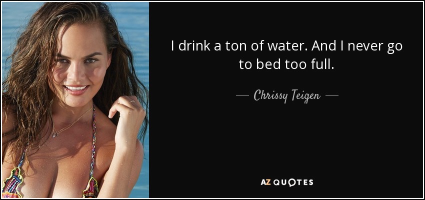 I drink a ton of water. And I never go to bed too full. - Chrissy Teigen