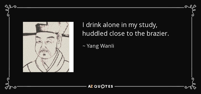 I drink alone in my study, huddled close to the brazier. - Yang Wanli