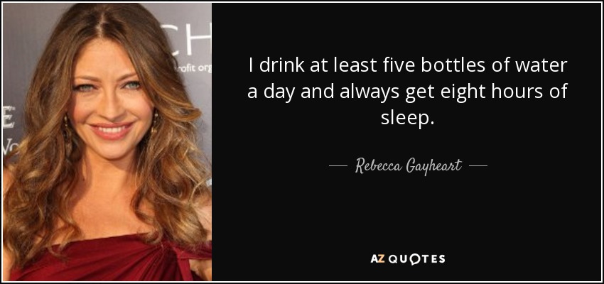 I drink at least five bottles of water a day and always get eight hours of sleep. - Rebecca Gayheart