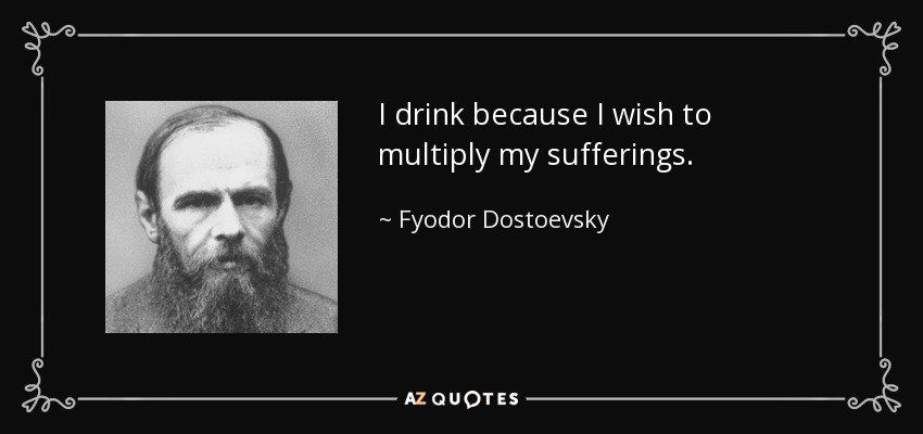 I drink because I wish to multiply my sufferings. - Fyodor Dostoevsky