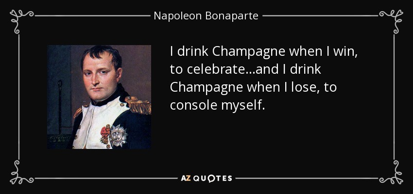 I drink Champagne when I win, to celebrate...and I drink Champagne when I lose, to console myself. - Napoleon Bonaparte