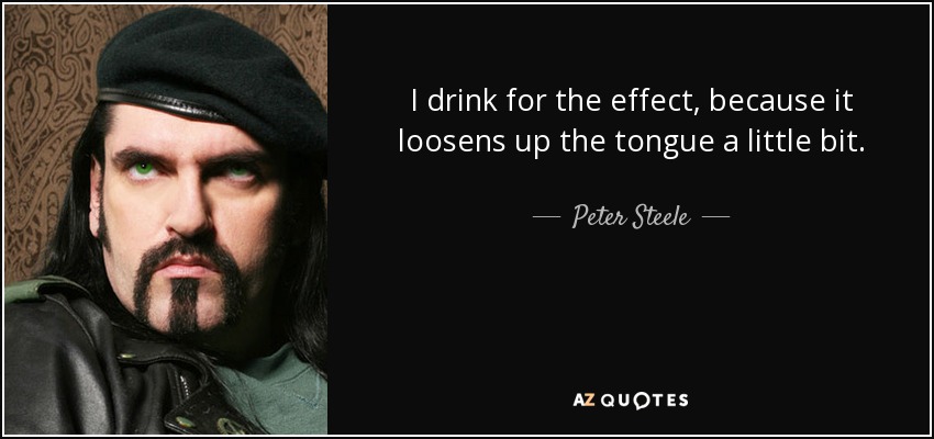 I drink for the effect, because it loosens up the tongue a little bit. - Peter Steele