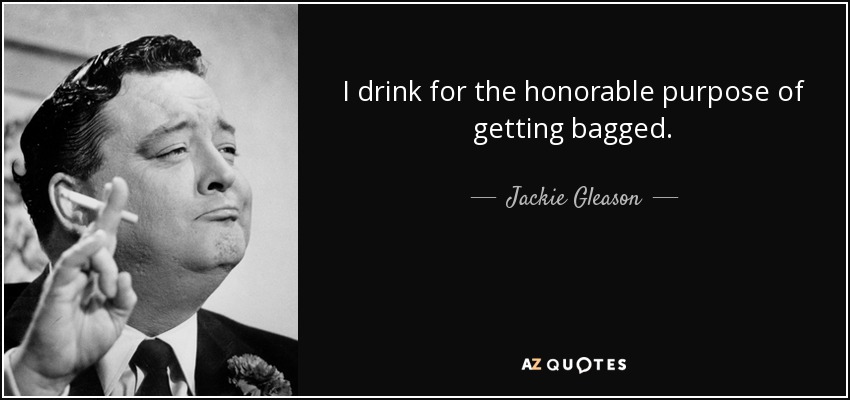 I drink for the honorable purpose of getting bagged. - Jackie Gleason