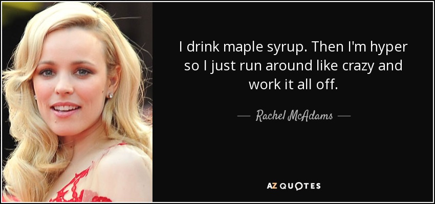 I drink maple syrup. Then I'm hyper so I just run around like crazy and work it all off. - Rachel McAdams