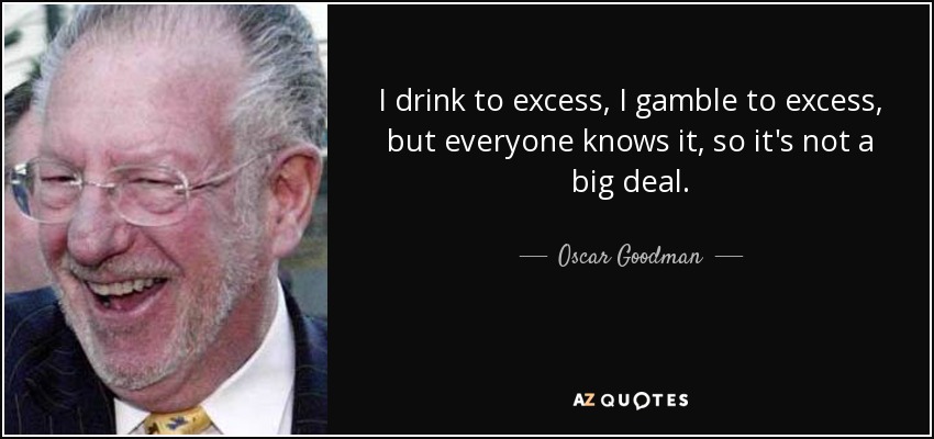 I drink to excess, I gamble to excess, but everyone knows it, so it's not a big deal. - Oscar Goodman
