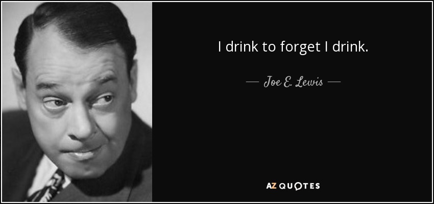 I drink to forget I drink. - Joe E. Lewis