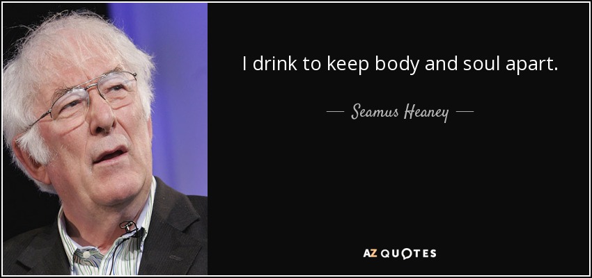 I drink to keep body and soul apart. - Seamus Heaney