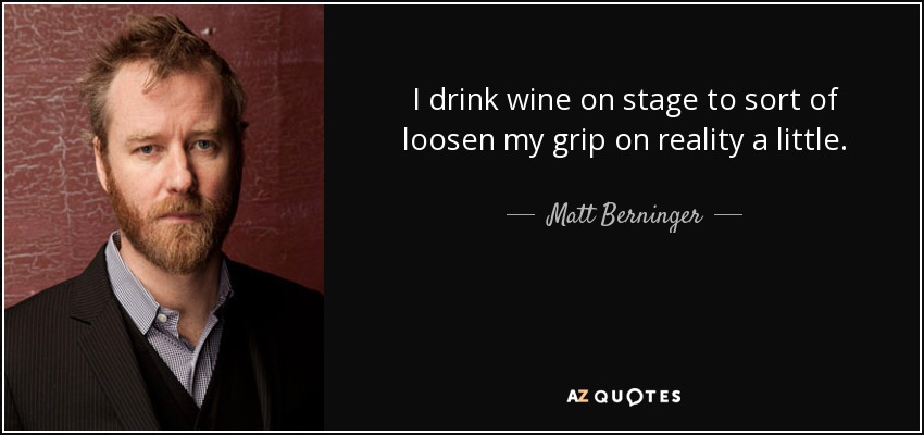 I drink wine on stage to sort of loosen my grip on reality a little. - Matt Berninger