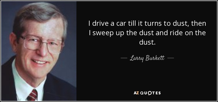 I drive a car till it turns to dust, then I sweep up the dust and ride on the dust. - Larry Burkett
