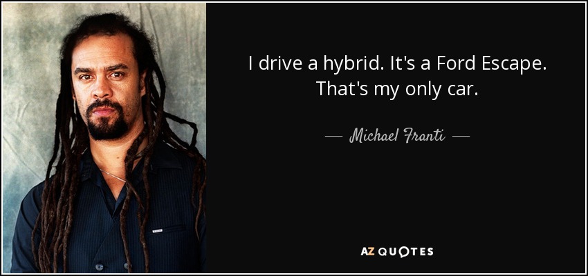 I drive a hybrid. It's a Ford Escape. That's my only car. - Michael Franti