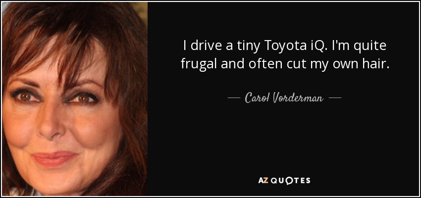 I drive a tiny Toyota iQ. I'm quite frugal and often cut my own hair. - Carol Vorderman