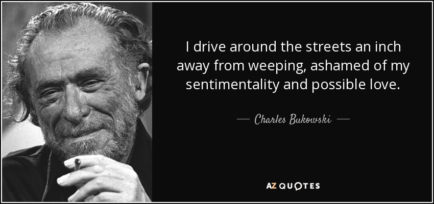 I drive around the streets an inch away from weeping, ashamed of my sentimentality and possible love. - Charles Bukowski