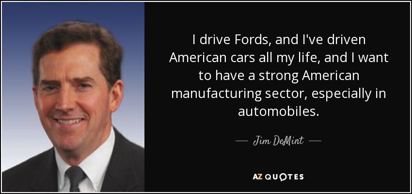 I drive Fords, and I've driven American cars all my life, and I want to have a strong American manufacturing sector, especially in automobiles. - Jim DeMint
