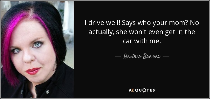 I drive well! Says who your mom? No actually, she won't even get in the car with me. - Heather Brewer