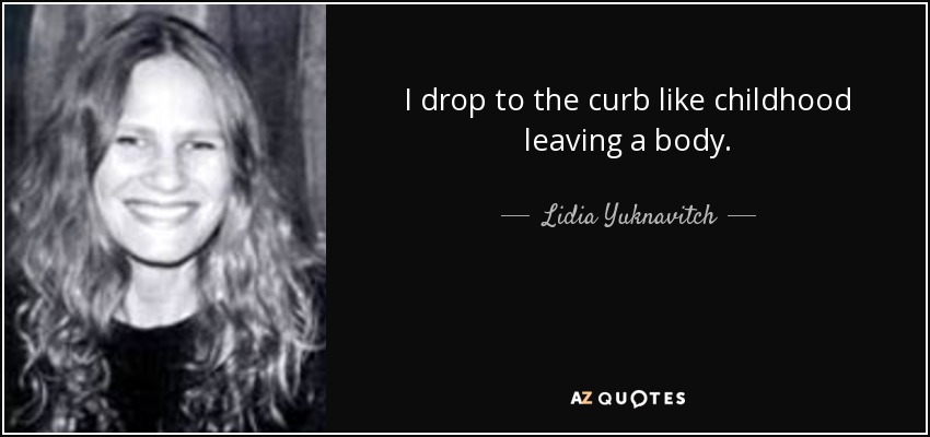 I drop to the curb like childhood leaving a body. - Lidia Yuknavitch