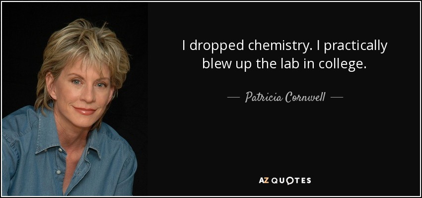 I dropped chemistry. I practically blew up the lab in college. - Patricia Cornwell