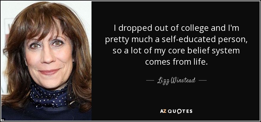 I dropped out of college and I'm pretty much a self-educated person, so a lot of my core belief system comes from life. - Lizz Winstead