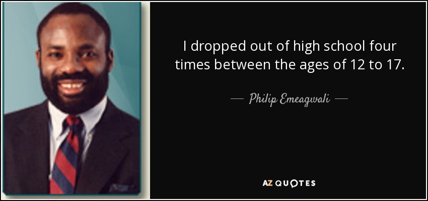 I dropped out of high school four times between the ages of 12 to 17. - Philip Emeagwali