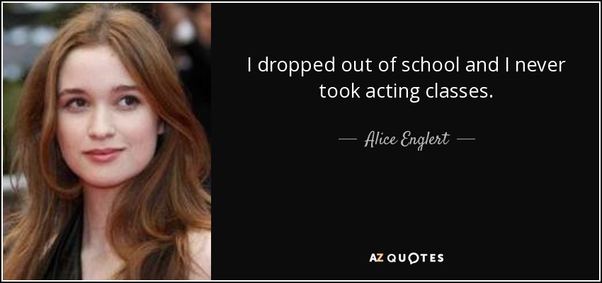 I dropped out of school and I never took acting classes. - Alice Englert