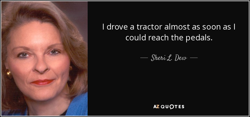 I drove a tractor almost as soon as I could reach the pedals. - Sheri L. Dew