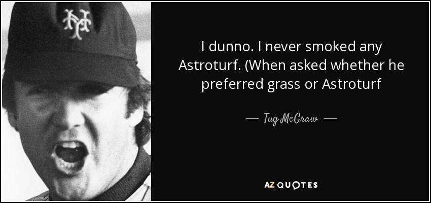 I dunno. I never smoked any Astroturf. (When asked whether he preferred grass or Astroturf - Tug McGraw