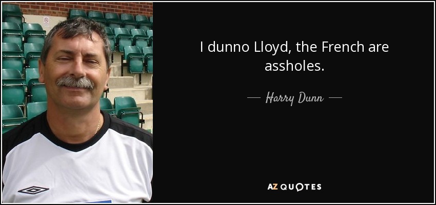I dunno Lloyd, the French are assholes. - Harry Dunn