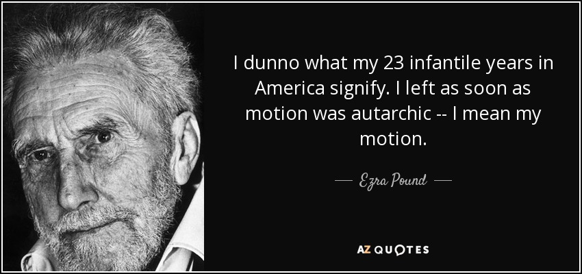 I dunno what my 23 infantile years in America signify. I left as soon as motion was autarchic -- I mean my motion. - Ezra Pound