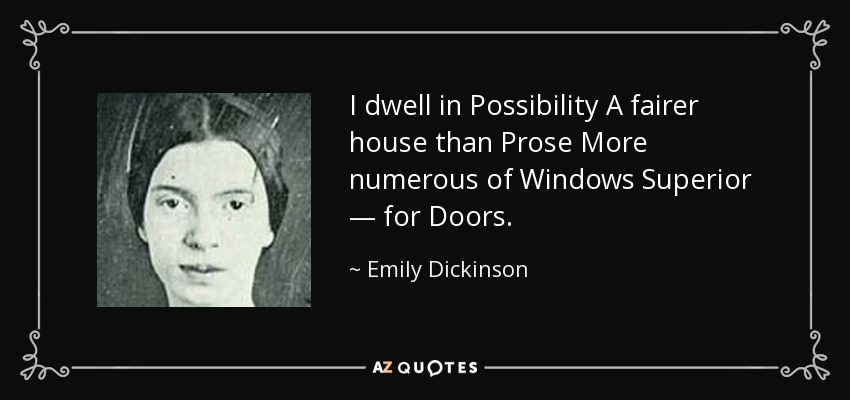 I dwell in Possibility A fairer house than Prose More numerous of Windows Superior — for Doors. - Emily Dickinson