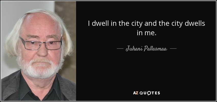 I dwell in the city and the city dwells in me. - Juhani Pallasmaa