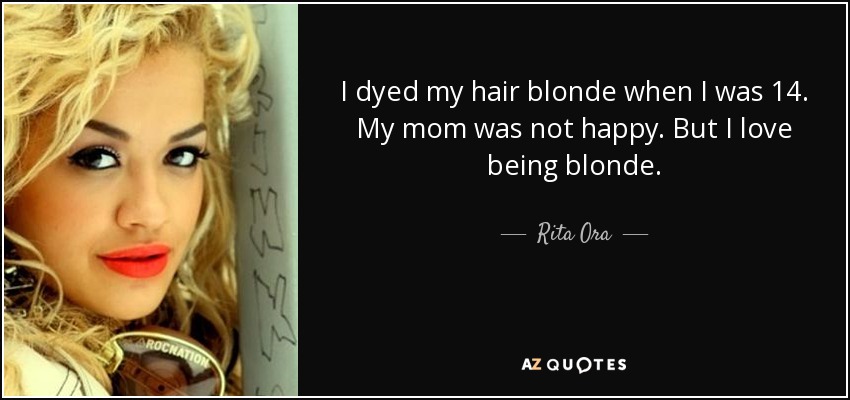 I dyed my hair blonde when I was 14. My mom was not happy. But I love being blonde. - Rita Ora