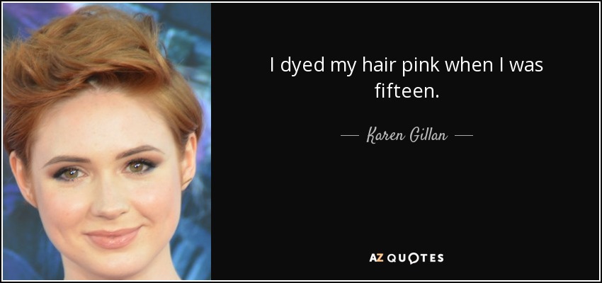 I dyed my hair pink when I was fifteen. - Karen Gillan