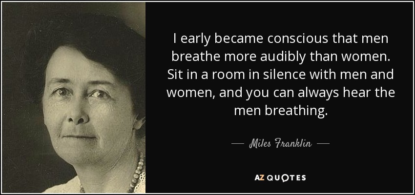 I early became conscious that men breathe more audibly than women. Sit in a room in silence with men and women, and you can always hear the men breathing. - Miles Franklin
